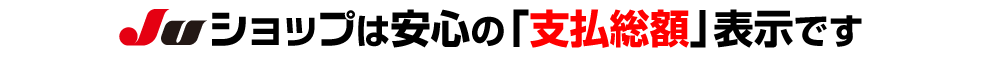 JUショップは安心の「支払総額」表示です
